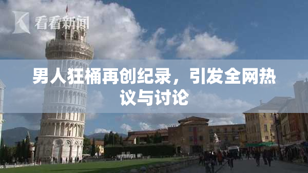 男人狂桶再创纪录，引发全网热议与讨论