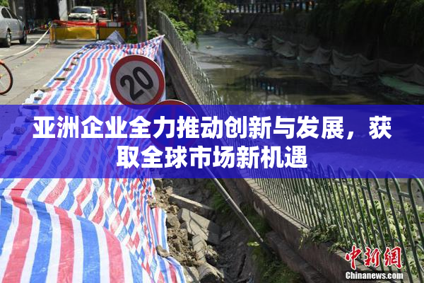 亚洲企业全力推动创新与发展，获取全球市场新机遇