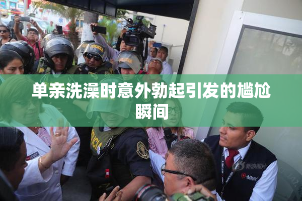 单亲洗澡时意外勃起引发的尴尬瞬间