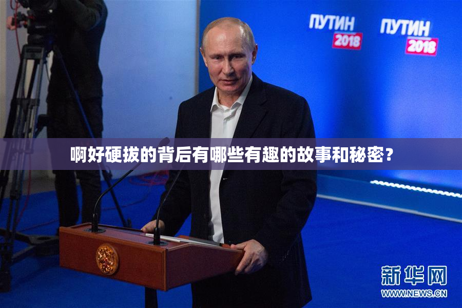 啊好硬拔的背后有哪些有趣的故事和秘密？