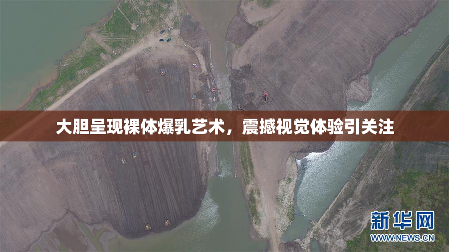 大胆呈现裸体爆乳艺术，震撼视觉体验引关注