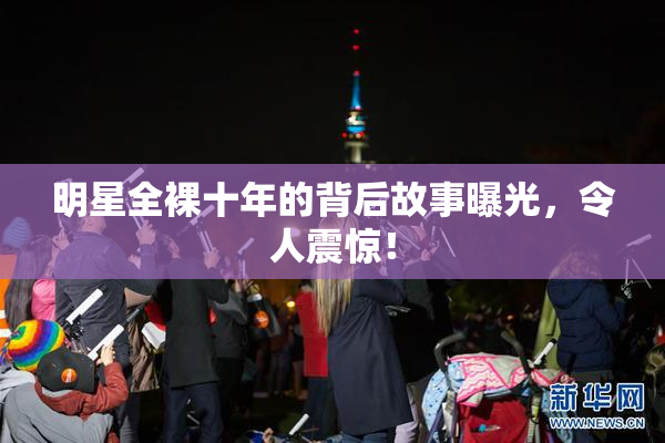 明星全裸十年的背后故事曝光，令人震惊！