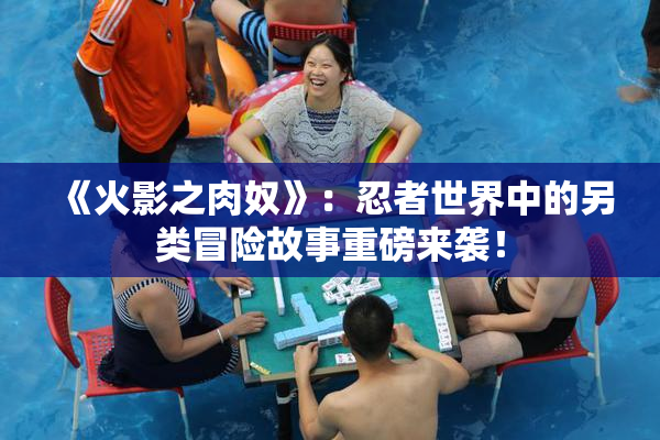 《火影之肉奴》：忍者世界中的另类冒险故事重磅来袭！