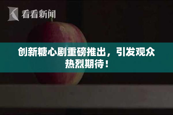 创新糖心剧重磅推出，引发观众热烈期待！