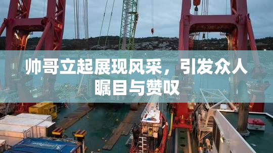 帅哥立起展现风采，引发众人瞩目与赞叹