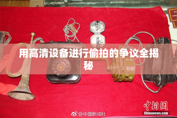 用高清设备进行偷拍的争议全揭秘