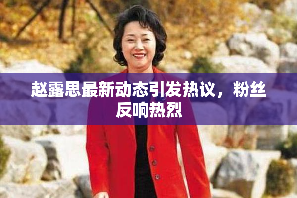 赵露思最新动态引发热议，粉丝反响热烈