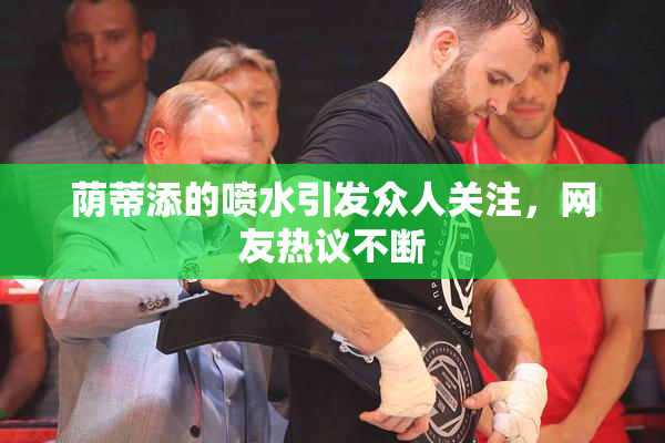 荫蒂添的喷水引发众人关注，网友热议不断