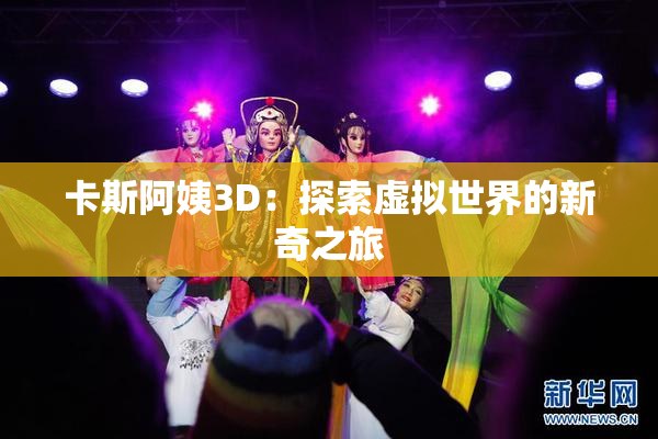 卡斯阿姨3D：探索虚拟世界的新奇之旅