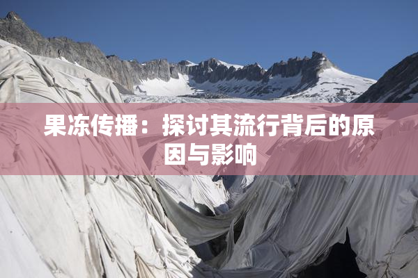 果冻传播：探讨其流行背后的原因与影响