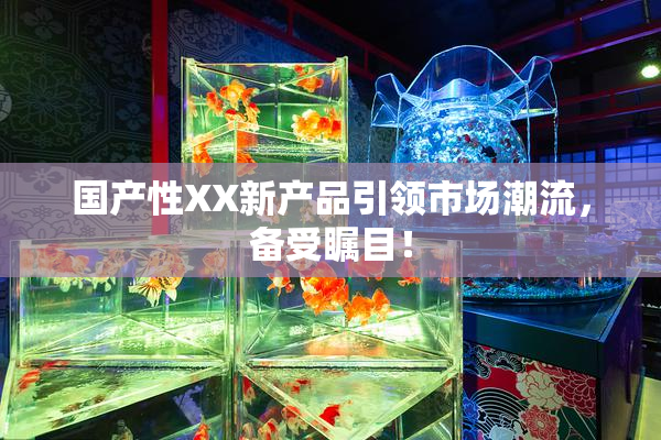 国产性XX新产品引领市场潮流，备受瞩目！