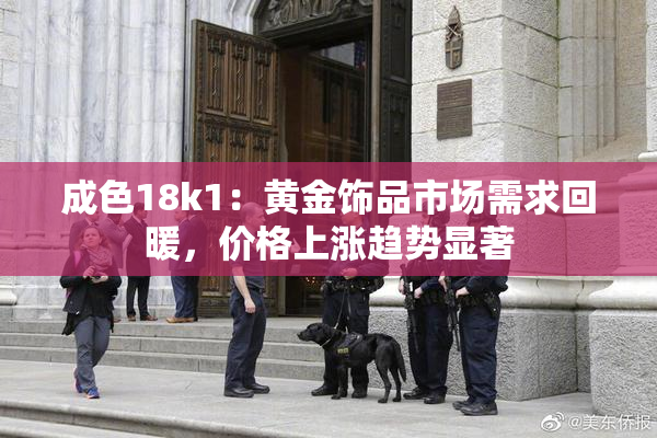成色18k1：黄金饰品市场需求回暖，价格上涨趋势显著