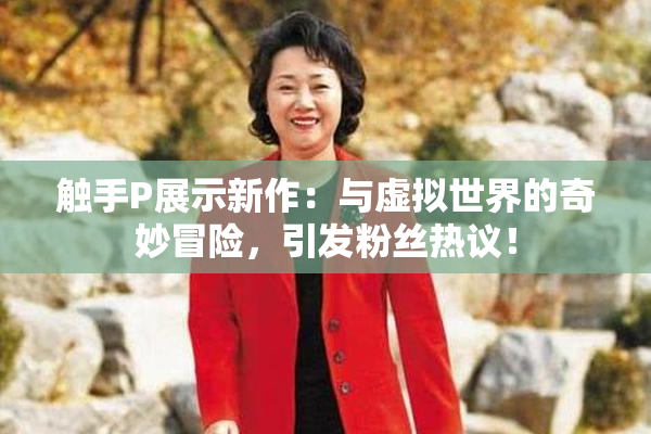 触手P展示新作：与虚拟世界的奇妙冒险，引发粉丝热议！
