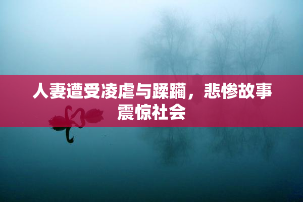 人妻遭受凌虐与蹂躏，悲惨故事震惊社会