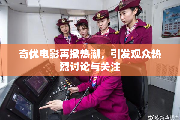 奇优电影再掀热潮，引发观众热烈讨论与关注
