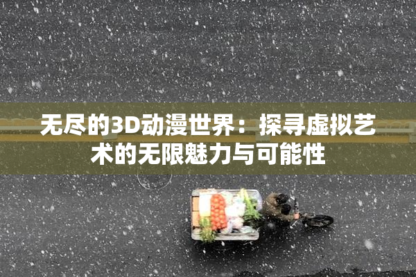 无尽的3D动漫世界：探寻虚拟艺术的无限魅力与可能性