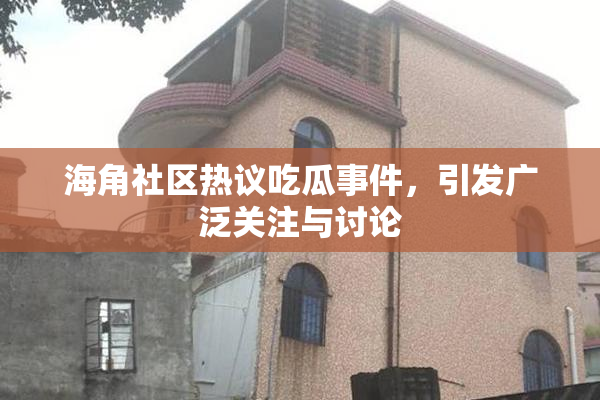海角社区热议吃瓜事件，引发广泛关注与讨论