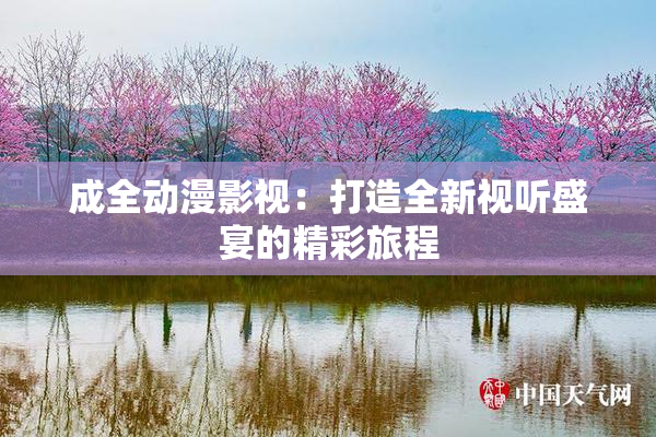 成全动漫影视：打造全新视听盛宴的精彩旅程