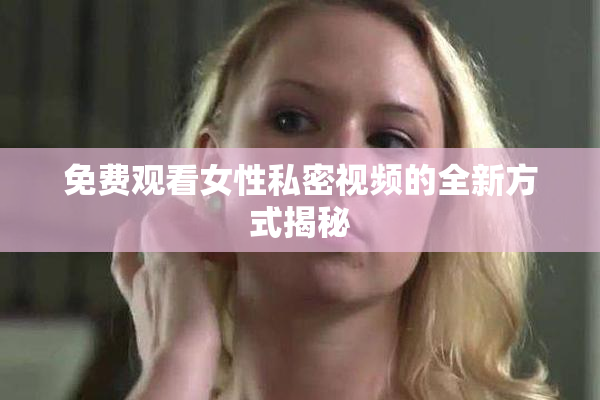免费观看女性私密视频的全新方式揭秘