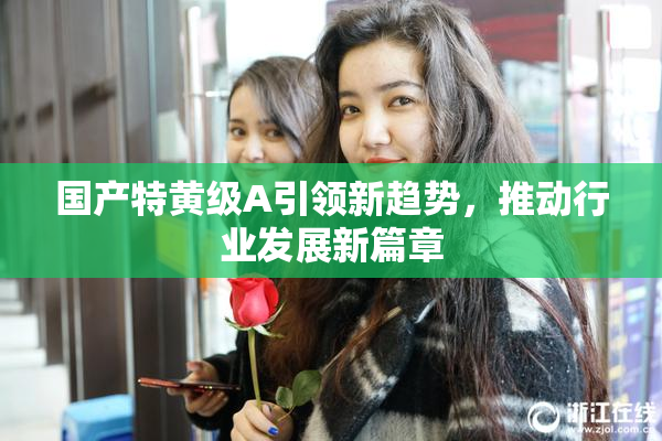 国产特黄级A引领新趋势，推动行业发展新篇章