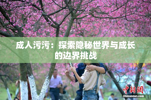 成人污污：探索隐秘世界与成长的边界挑战