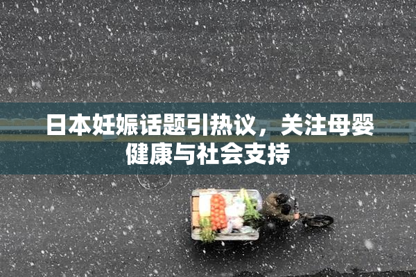 日本妊娠话题引热议，关注母婴健康与社会支持