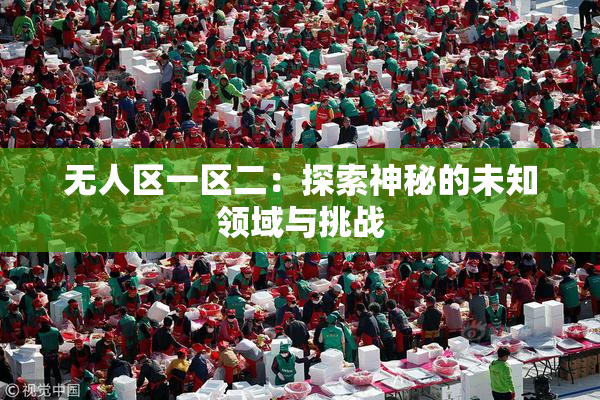 无人区一区二：探索神秘的未知领域与挑战