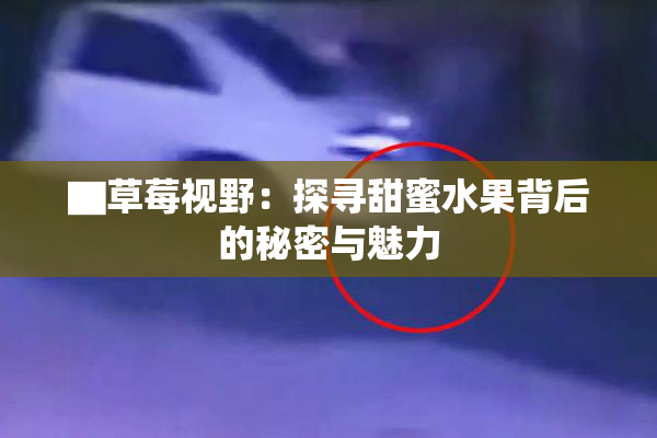 ▇草莓视野：探寻甜蜜水果背后的秘密与魅力