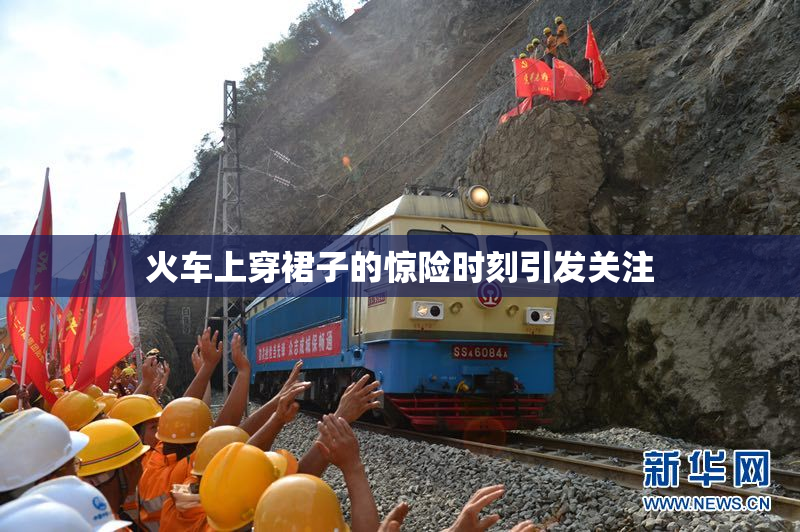 火车上穿裙子的惊险时刻引发关注