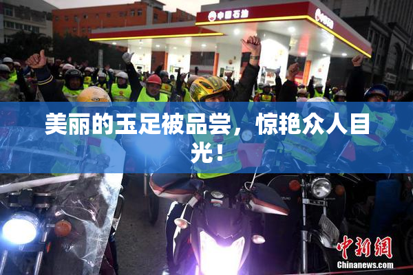 美丽的玉足被品尝，惊艳众人目光！