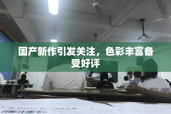 国产新作引发关注，色彩丰富备受好评