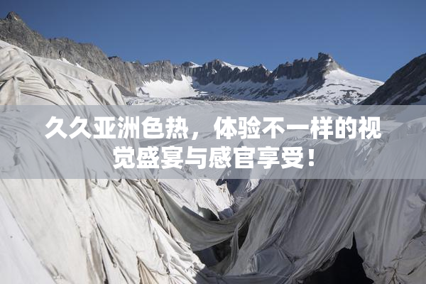 久久亚洲色热，体验不一样的视觉盛宴与感官享受！