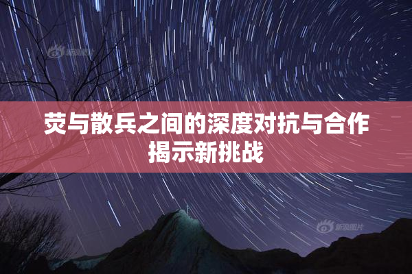 荧与散兵之间的深度对抗与合作揭示新挑战