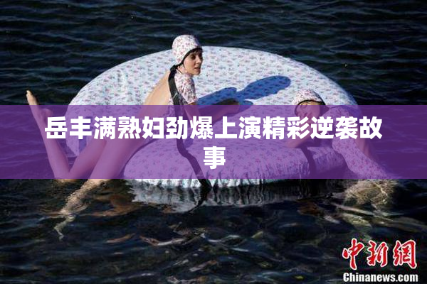 岳丰满熟妇劲爆上演精彩逆袭故事