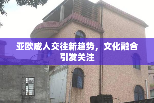 亚欧成人交往新趋势，文化融合引发关注