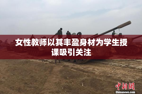 女性教师以其丰盈身材为学生授课吸引关注