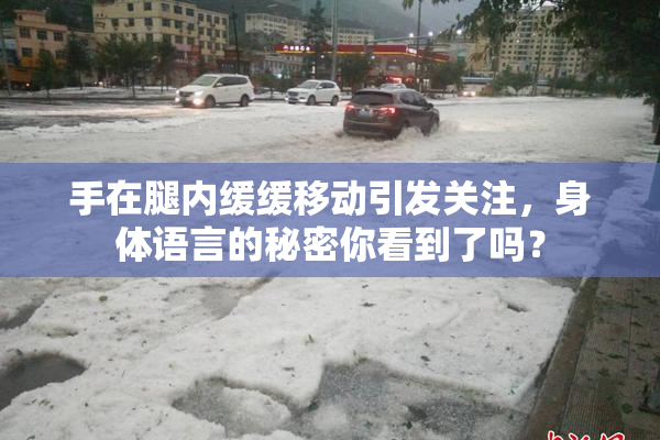 手在腿内缓缓移动引发关注，身体语言的秘密你看到了吗？