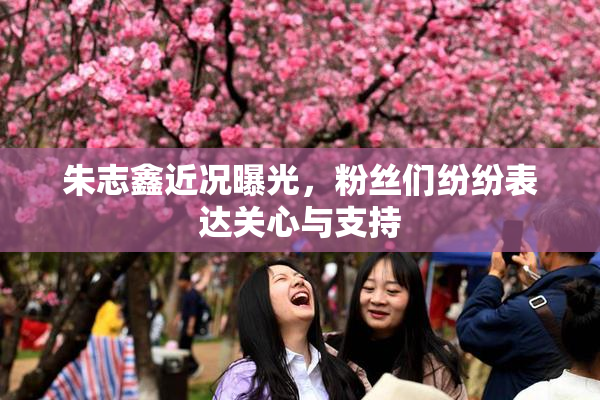 朱志鑫近况曝光，粉丝们纷纷表达关心与支持