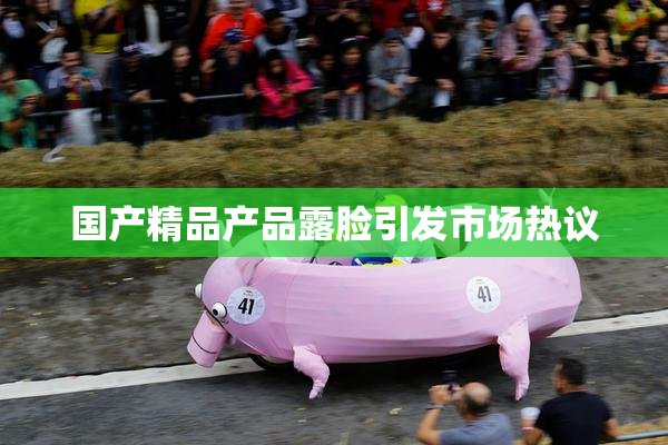 国产精品产品露脸引发市场热议