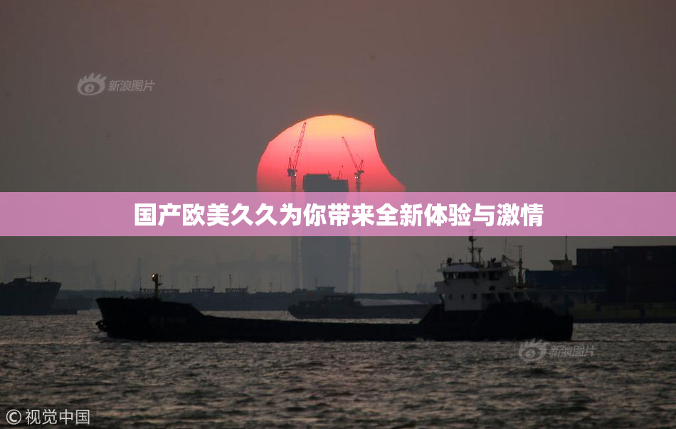 国产欧美久久为你带来全新体验与激情