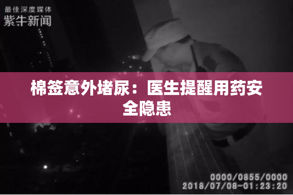 棉签意外堵尿：医生提醒用药安全隐患