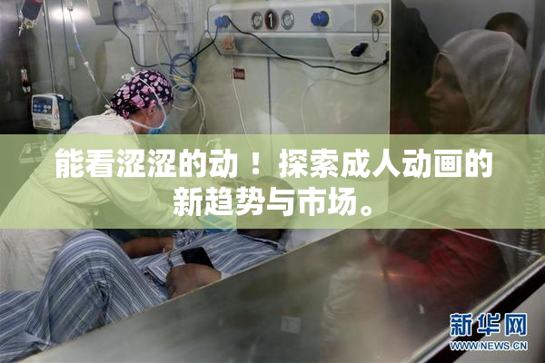 能看涩涩的动 ！探索成人动画的新趋势与市场。