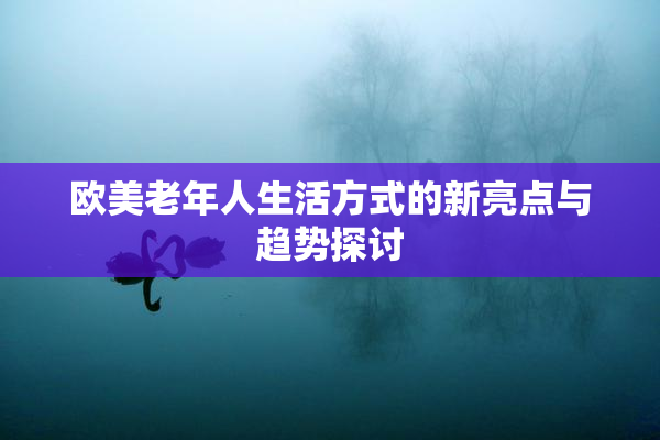 欧美老年人生活方式的新亮点与趋势探讨