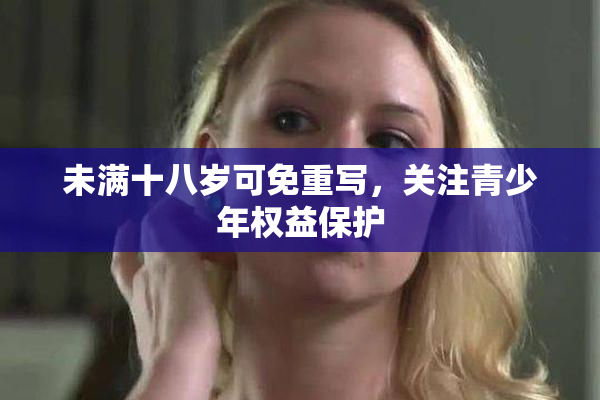 未满十八岁可免重写，关注青少年权益保护