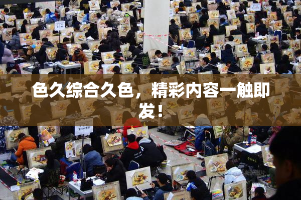 色久综合久色，精彩内容一触即发！