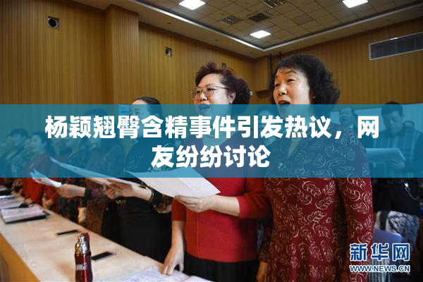 杨颖翘臀含精事件引发热议，网友纷纷讨论