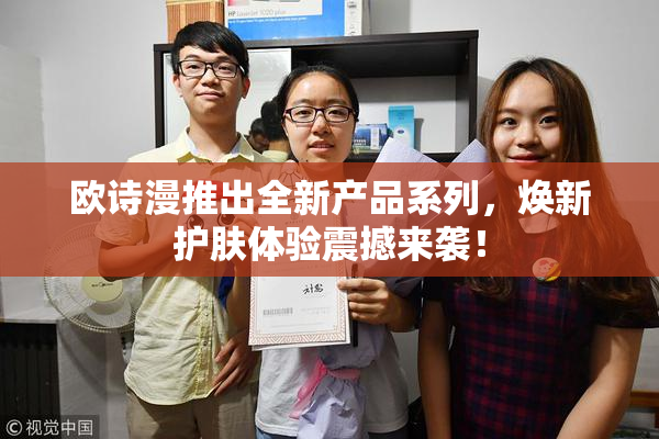 欧诗漫推出全新产品系列，焕新护肤体验震撼来袭！