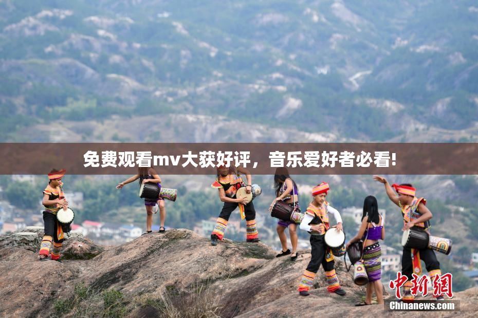 免费观看mv大获好评，音乐爱好者必看!