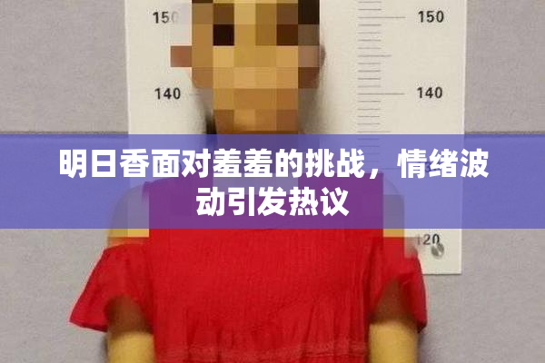明日香面对羞羞的挑战，情绪波动引发热议