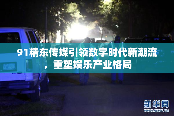 91精东传媒引领数字时代新潮流，重塑娱乐产业格局